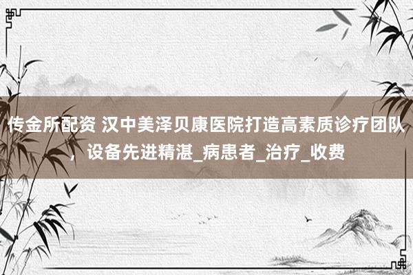 传金所配资 汉中美泽贝康医院打造高素质诊疗团队，设备先进精湛_病患者_治疗_收费