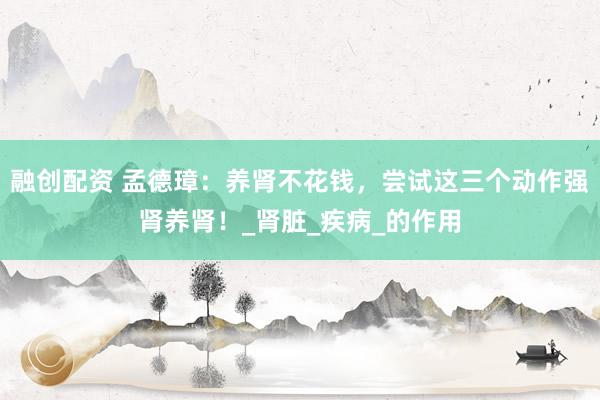 融创配资 孟德璋：养肾不花钱，尝试这三个动作强肾养肾！_肾脏_疾病_的作用