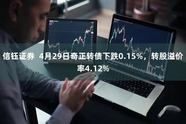 信钰证券  4月29日奇正转债下跌0.15%，转股溢价率4.12%