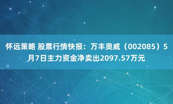 怀远策略 股票行情快报：万丰奥威（002085）5月7日主力资金净卖出2097.57万元