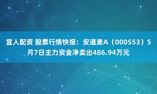 宜人配资 股票行情快报：安道麦A（000553）5月7日主力资金净卖出486.94万元