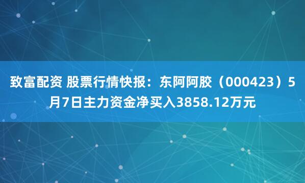 致富配资 股票行情快报：东阿阿胶（000423）5月7日主力资金净买入3858.12万元