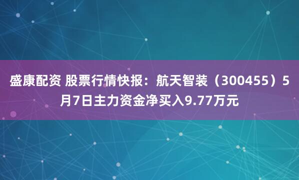 盛康配资 股票行情快报：航天智装（300455）5月7日主力资金净买入9.77万元