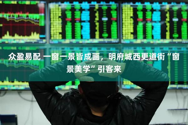 众盈易配 一窗一景皆成画，明府城西更道街“窗景美学”引客来