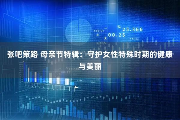 张吧策路 母亲节特辑：守护女性特殊时期的健康与美丽