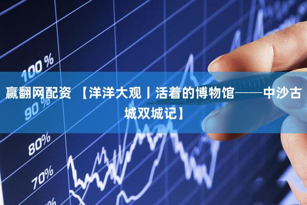 赢翻网配资 【洋洋大观丨活着的博物馆──中沙古城双城记】