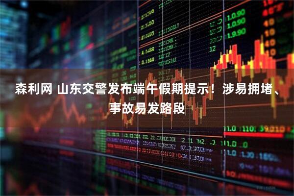 森利网 山东交警发布端午假期提示！涉易拥堵、事故易发路段
