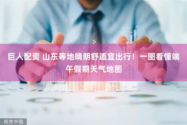 巨人配资 山东等地晴朗舒适宜出行！一图看懂端午假期天气地图