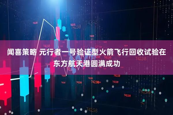 闻喜策略 元行者一号验证型火箭飞行回收试验在东方航天港圆满成功