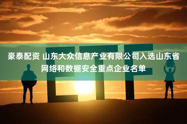 豪泰配资 山东大众信息产业有限公司入选山东省网络和数据安全重点企业名单
