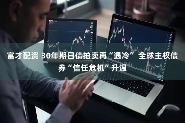 富才配资 30年期日债拍卖再“遇冷” 全球主权债券“信任危机”升温
