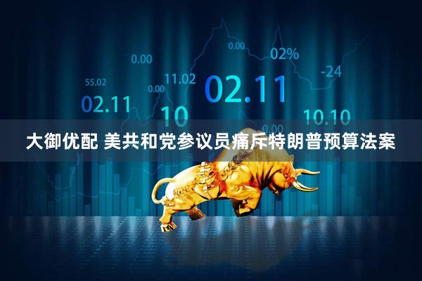 大御优配 美共和党参议员痛斥特朗普预算法案