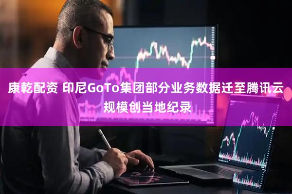 康乾配资 印尼GoTo集团部分业务数据迁至腾讯云 规模创当地纪录