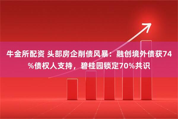 牛金所配资 头部房企削债风暴：融创境外债获74%债权人支持，碧桂园锁定70%共识