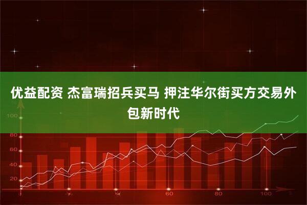 优益配资 杰富瑞招兵买马 押注华尔街买方交易外包新时代