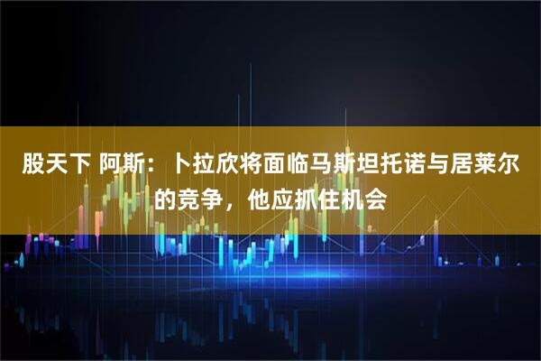 股天下 阿斯：卜拉欣将面临马斯坦托诺与居莱尔的竞争，他应抓住机会