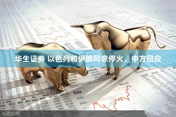 华生证券 以色列和伊朗同意停火，中方回应