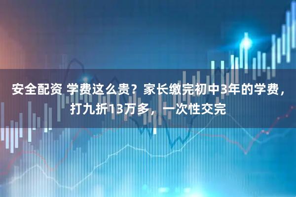 安全配资 学费这么贵？家长缴完初中3年的学费，打九折13万多，一次性交完