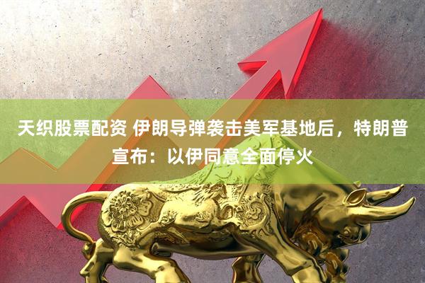 天织股票配资 伊朗导弹袭击美军基地后，特朗普宣布：以伊同意全面停火
