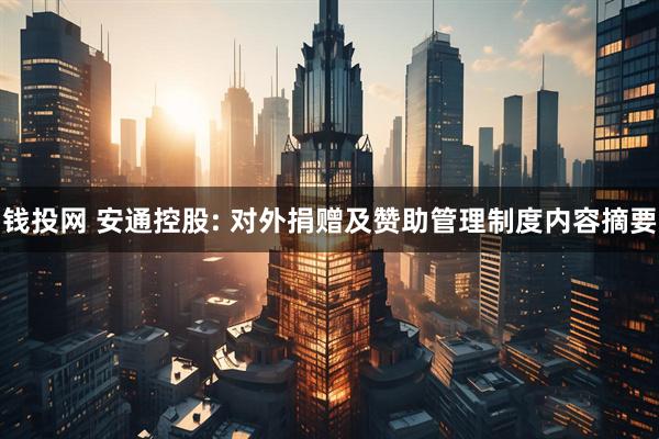 钱投网 安通控股: 对外捐赠及赞助管理制度内容摘要