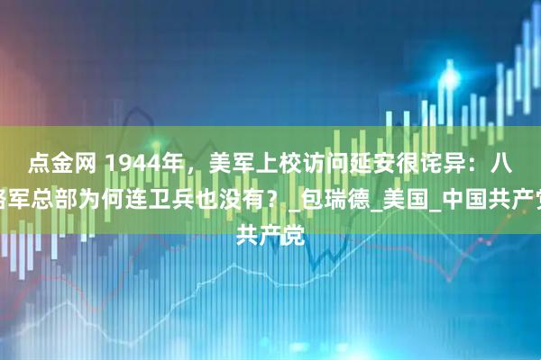 点金网 1944年，美军上校访问延安很诧异：八路军总部为何连卫兵也没有？_包瑞德_美国_中国共产党