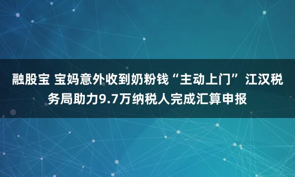 融股宝 宝妈意外收到奶粉钱“主动上门” 江汉税务局助力9.7万纳税人完成汇算申报