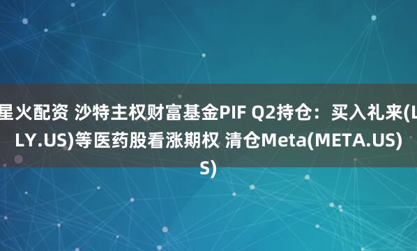 星火配资 沙特主权财富基金PIF Q2持仓：买入礼来(LLY.US)等医药股看涨期权 清仓Meta(META.US)