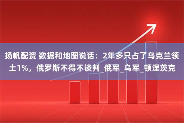 扬帆配资 数据和地图说话：2年多只占了乌克兰领土1%，俄罗斯不得不谈判_俄军_乌军_顿涅茨克