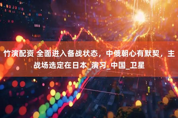 竹演配资 全面进入备战状态，中俄朝心有默契，主战场选定在日本_演习_中国_卫星