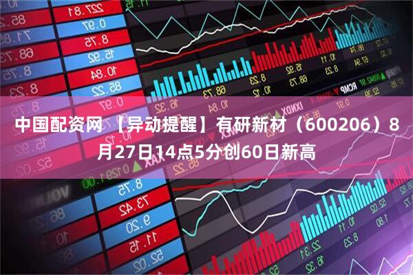中国配资网 【异动提醒】有研新材（600206）8月27日14点5分创60日新高
