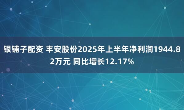 银铺子配资 丰安股份2025年上半年净利润1944.82万元 同比增长12.17%