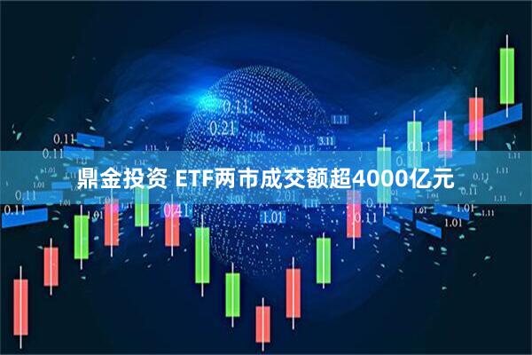 鼎金投资 ETF两市成交额超4000亿元