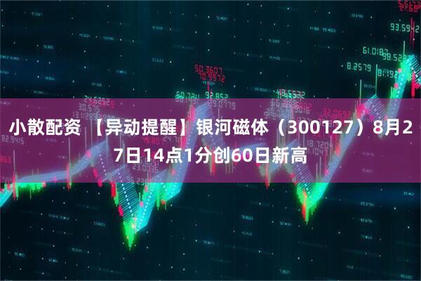 小散配资 【异动提醒】银河磁体（300127）8月27日14点1分创60日新高