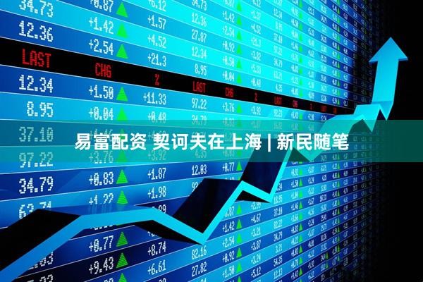 易富配资 契诃夫在上海 | 新民随笔