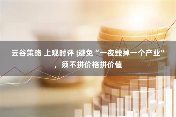 云谷策略 上观时评 |避免“一夜毁掉一个产业”，须不拼价格拼价值