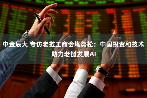 中金辰大 专访老挝工商会塔努松：中国投资和技术助力老挝发展AI