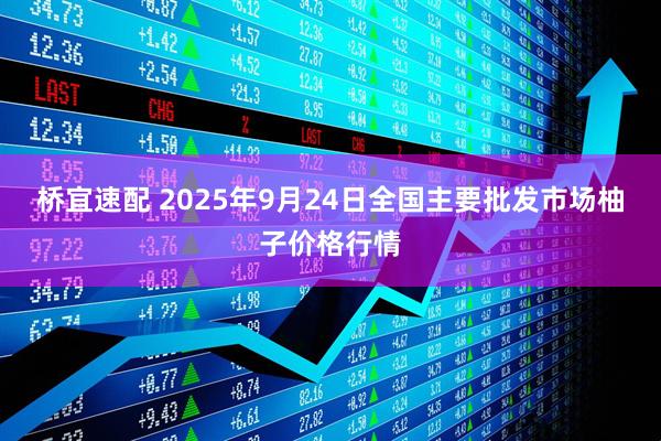 桥宜速配 2025年9月24日全国主要批发市场柚子价格行情