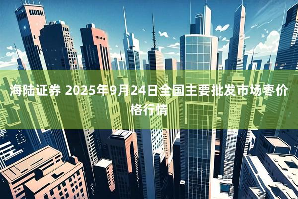 海陆证券 2025年9月24日全国主要批发市场枣价格行情