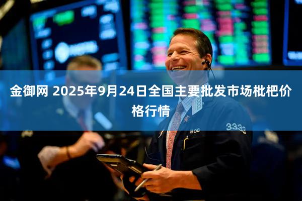 金御网 2025年9月24日全国主要批发市场枇杷价格行情