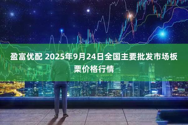 盈富优配 2025年9月24日全国主要批发市场板栗价格行情
