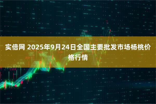 实倍网 2025年9月24日全国主要批发市场杨桃价格行情