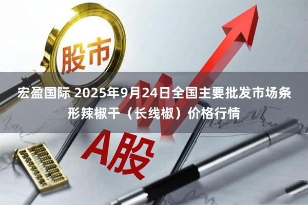 宏盈国际 2025年9月24日全国主要批发市场条形辣椒干（长线椒）价格行情