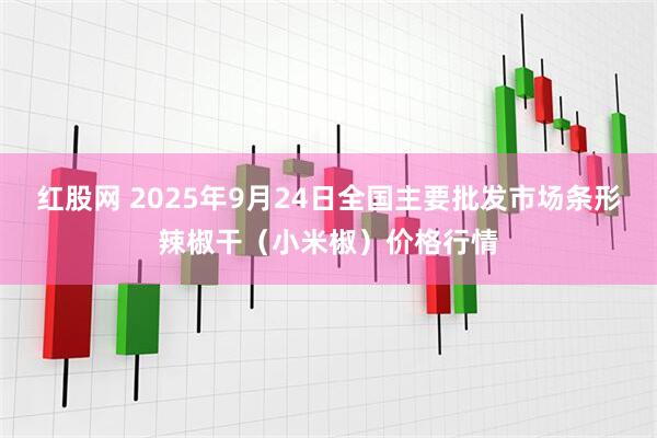红股网 2025年9月24日全国主要批发市场条形辣椒干（小米椒）价格行情