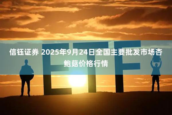 信钰证券 2025年9月24日全国主要批发市场杏鲍菇价格行情
