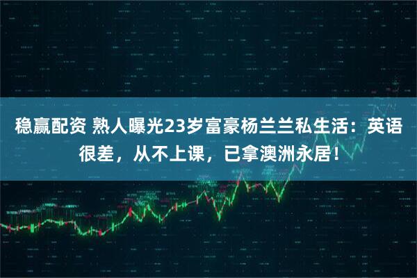 稳赢配资 熟人曝光23岁富豪杨兰兰私生活:英语很差,从不上课,已拿澳洲永居!