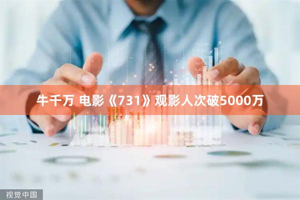 牛千万 电影《731》观影人次破5000万