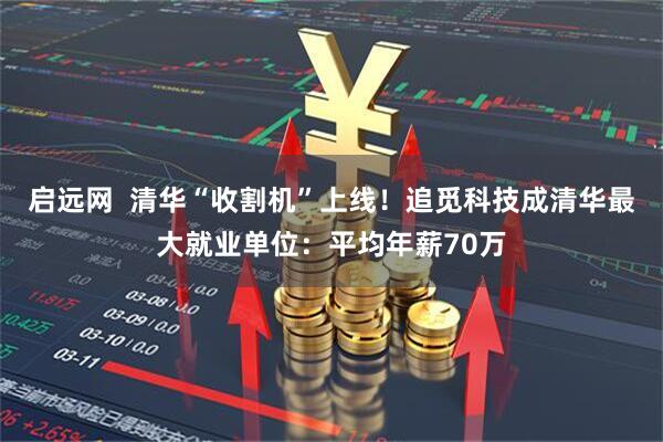 启远网  清华“收割机”上线！追觅科技成清华最大就业单位：平均年薪70万