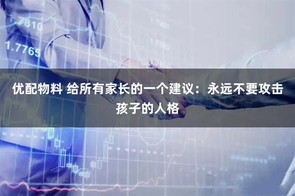 优配物料 给所有家长的一个建议：永远不要攻击孩子的人格