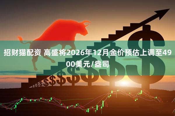 招财猫配资 高盛将2026年12月金价预估上调至4900美元/盎司