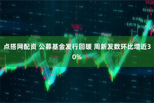 点搭网配资 公募基金发行回暖 周新发数环比增近30%